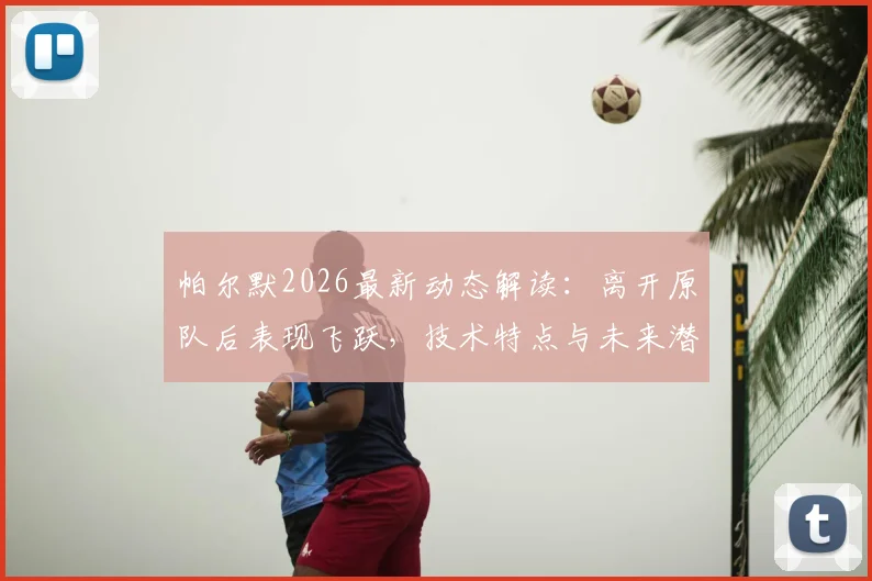 帕尔默2026最新动态解读：离开原队后表现飞跃，技术特点与未来潜力深度分析，回应“需要机会”言论