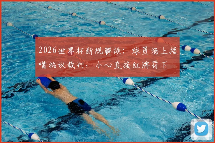 2026世界杯新规解读:球员场上捂嘴抗议裁判,小心直接红牌罚下