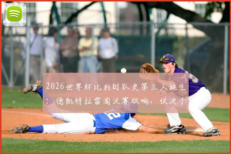 2026世界杯比利时队史第三人诞生:德凯特拉雷淘汰赛双响,仅次于两位传奇,附比利时队世界杯淘汰赛进球球员排名解析