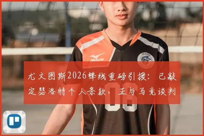尤文图斯2026锋线重磅引援:已敲定瑟洛特个人条款,正与马竞谈判转会费,技术特点全面解析