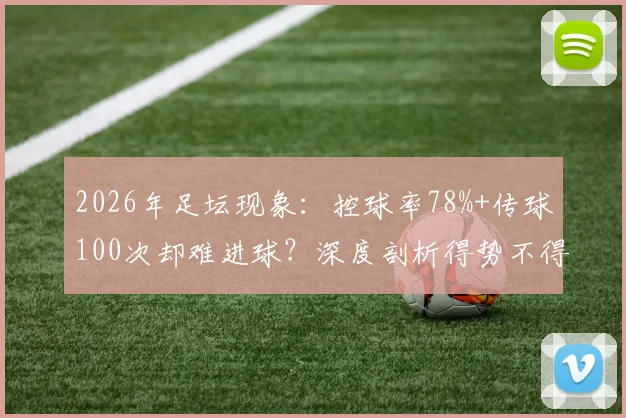 2026年足坛现象：控球率78%+传球100次却难进球？深度剖析得势不得分困局