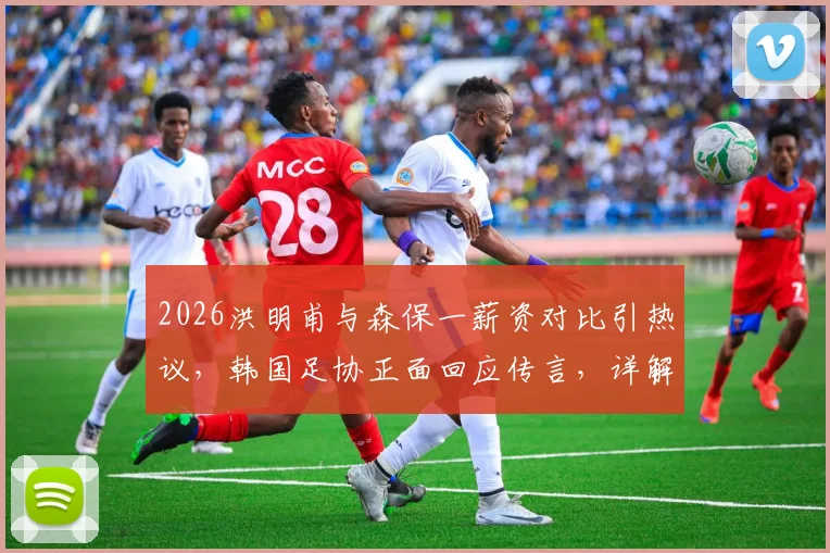 2026洪明甫与森保一薪资对比引热议，韩国足协正面回应传言，详解主帅真实收入水平