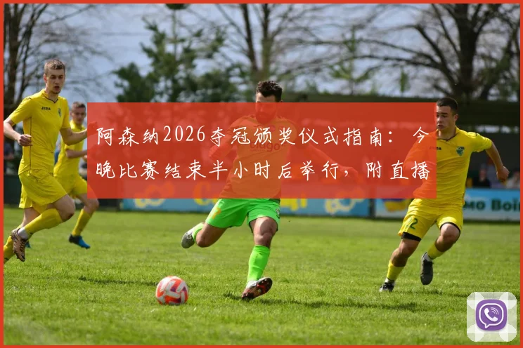 阿森纳2026夺冠颁奖仪式指南:今晚比赛结束半小时后举行,附直播观看地址与详细流程时间表