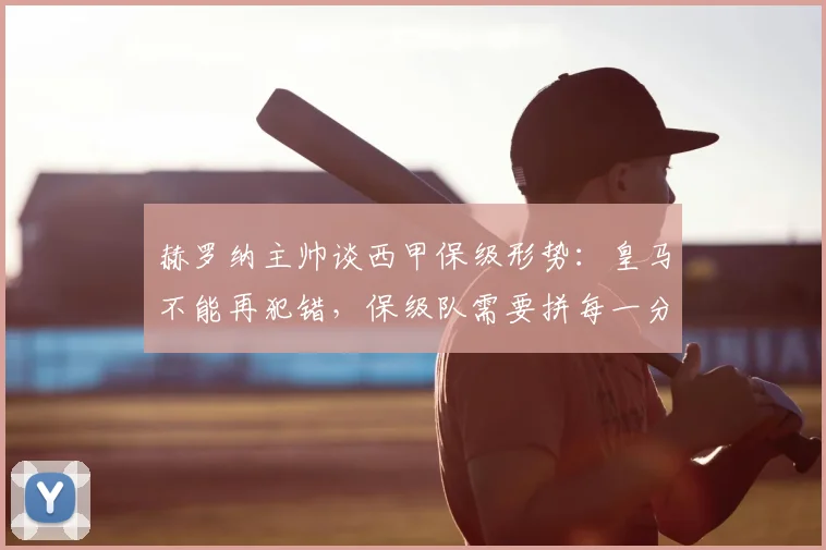 赫罗纳主帅谈西甲保级形势：皇马不能再犯错，保级队需要拼每一分