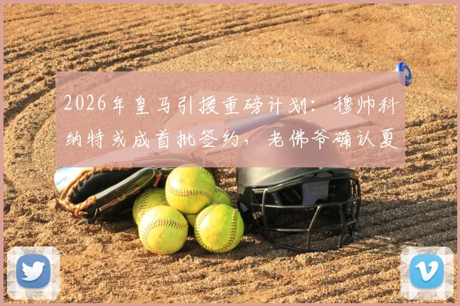 2026年皇马引援重磅计划:穆帅科纳特或成首批签约,老佛爷确认夏窗将有更多顶级球星加盟