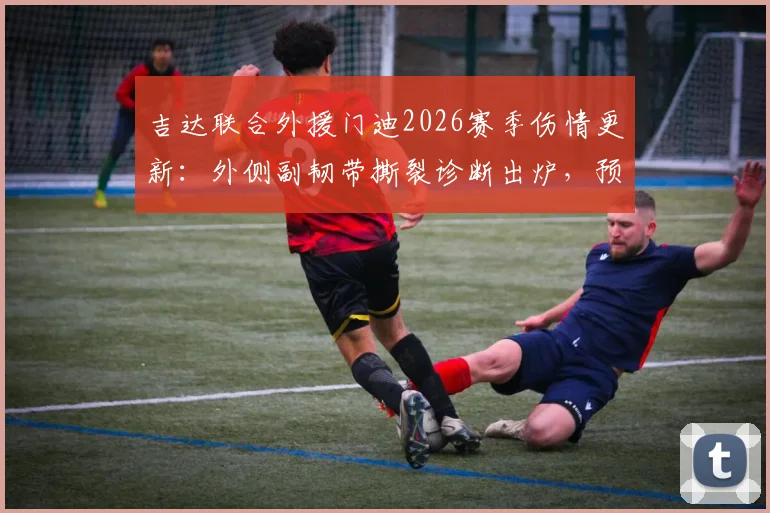 吉达联合外援门迪2026赛季伤情更新：外侧副韧带撕裂诊断出炉，预计缺席数月对球队影响几何