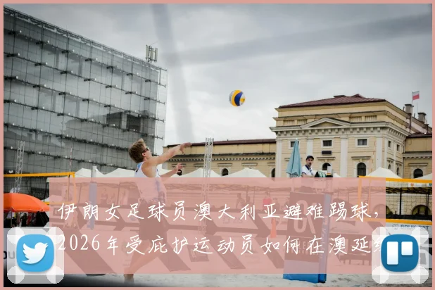 伊朗女足球员澳大利亚避难踢球，2026年受庇护运动员如何在澳延续体育生涯？