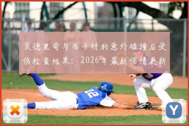 莫德里奇与洛卡特利意外碰撞后受伤检查结果：2026年最新伤情更新与具体回放分析