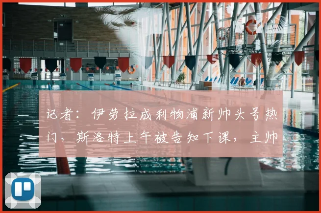记者:伊劳拉成利物浦新帅头号热门,斯洛特上午被告知下课,主帅变动背后有何隐情?
