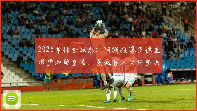 2026年转会动态:阿斯报曝罗德里渴望加盟皇马,曼城官方为何坚决否认收到报价?