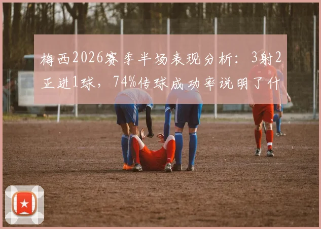 梅西2026赛季半场表现分析:3射2正进1球,74%传球成功率说明了什么