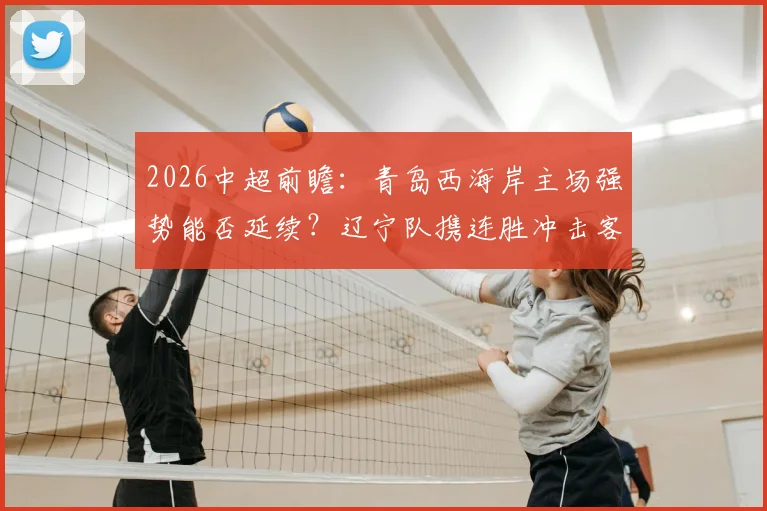 2026中超前瞻：青岛西海岸主场强势能否延续？辽宁队携连胜冲击客场首胜关键战解析