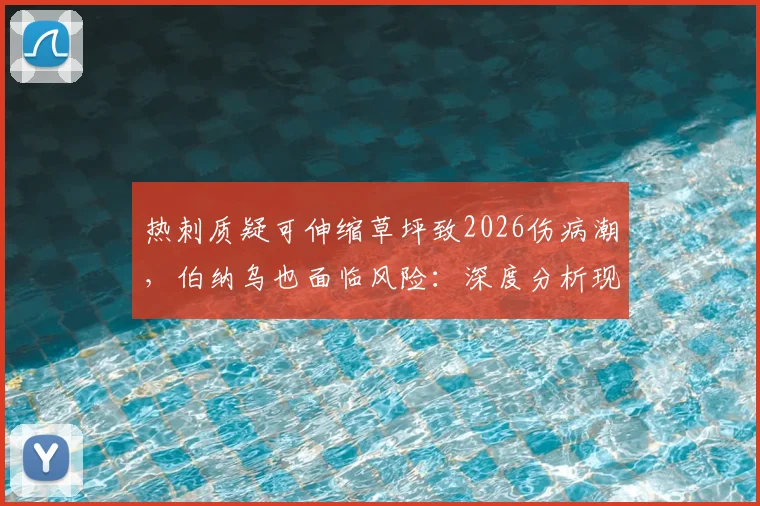 热刺质疑可伸缩草坪致2026伤病潮,伯纳乌也面临风险:深度分析现代球场草坪的选择与隐患