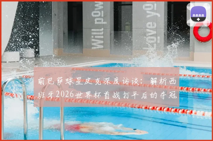 前巴萨球星皮克深度访谈：解析西班牙2026世界杯首战打平后的夺冠前景，并坚称梅西仍是足坛最佳