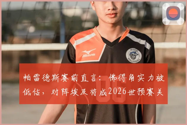 帕雷德斯赛前直言：佛得角实力被低估，对阵埃及将成2026世预赛关键硬仗