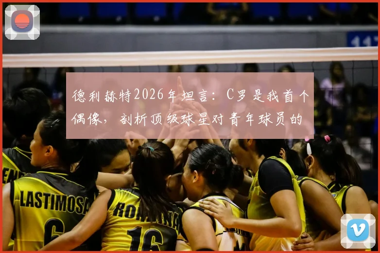 德利赫特2026年坦言:C罗是我首个偶像,剖析顶级球星对青年球员的深远影响与模仿价值