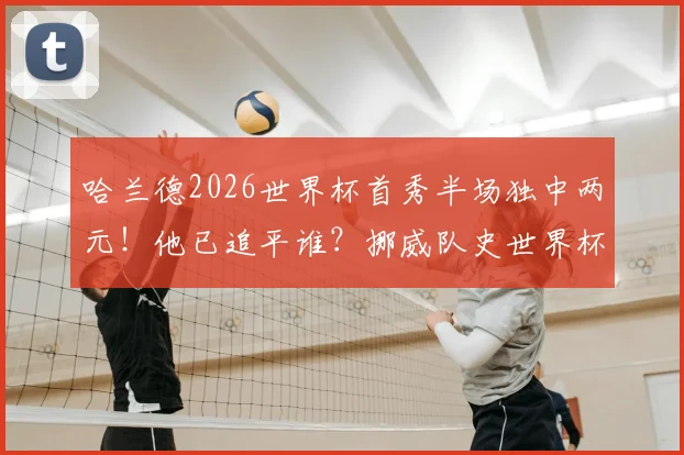 哈兰德2026世界杯首秀半场独中两元!他已追平谁?挪威队史世界杯最佳射手数据全解析