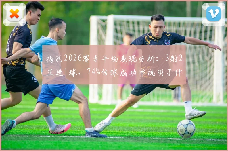 梅西2026赛季半场表现分析:3射2正进1球,74%传球成功率说明了什么