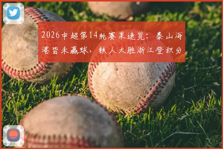 2026中超第14轮赛果速览：泰山海港皆未赢球，铁人大胜浙江登积分榜，附本轮爆冷分析