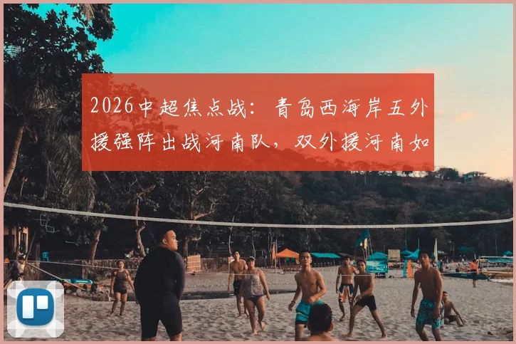 2026中超焦点战：青岛西海岸五外援强阵出战河南队，双外援河南如何破局，王上源领衔古斯塔沃候命