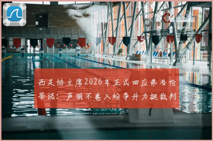 西足协主席2026年正式回应弗洛伦蒂诺：声明不卷入纷争并力挺裁判，详解争议背后足协立场