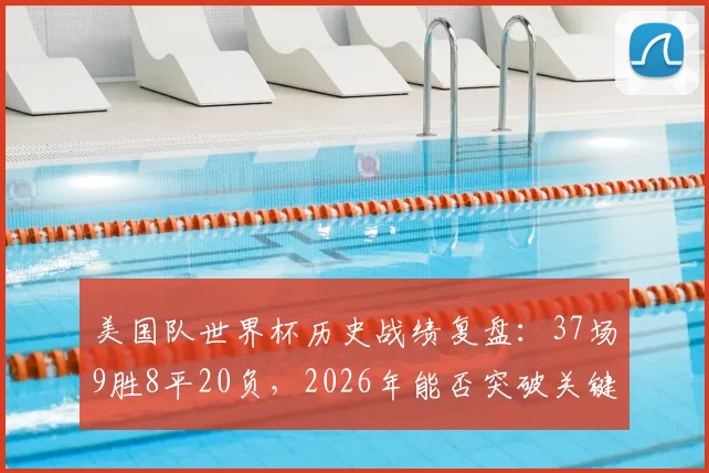 美国队世界杯历史战绩复盘：37场9胜8平20负，2026年能否突破关键的第10胜大关？