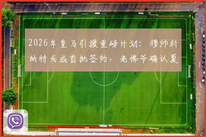 2026年皇马引援重磅计划：穆帅科纳特或成首批签约，老佛爷确认夏窗将有更多顶级球星加盟