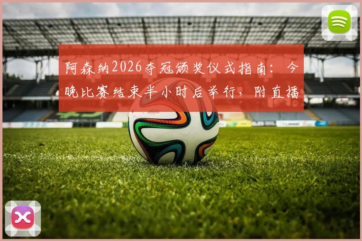 阿森纳2026夺冠颁奖仪式指南：今晚比赛结束半小时后举行，附直播观看地址与详细流程时间表