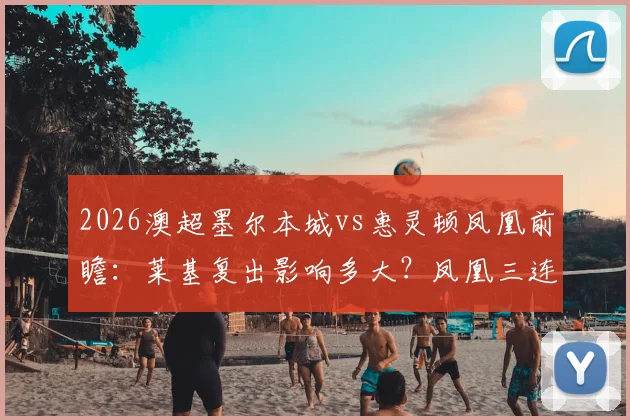 2026澳超墨尔本城vs惠灵顿凤凰前瞻:莱基复出影响多大?凤凰三连胜靠啥?附交手战绩深度解读