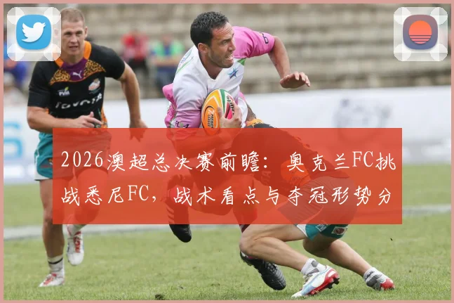 2026澳超总决赛前瞻:奥克兰FC挑战悉尼FC,战术看点与夺冠形势分析