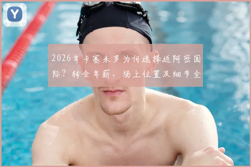 2026年卡塞米罗为何选择迈阿密国际？转会年薪、场上位置及细节全面解读
