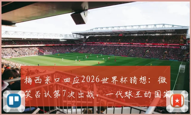梅西亲口回应2026世界杯猜想：微笑否认第7次出战，一代球王的国家队篇章将如何延续？