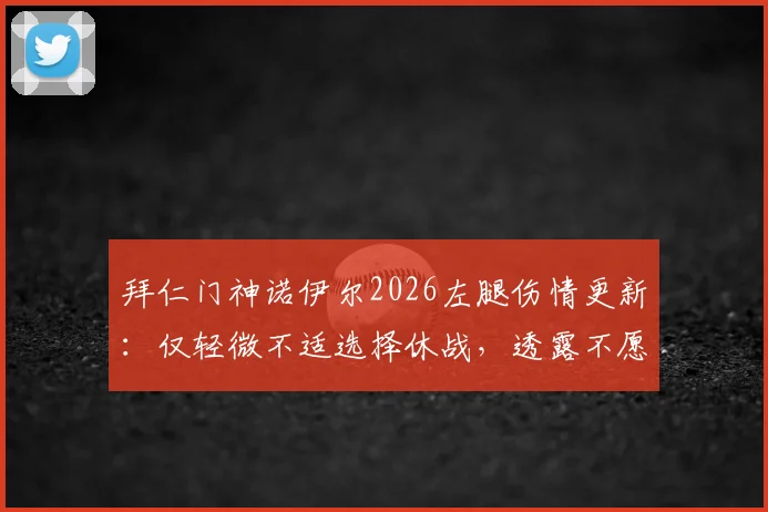 拜仁门神诺伊尔2026左腿伤情更新:仅轻微不适选择休战,透露不愿冒险具体原因与恢复时间