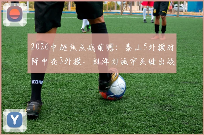 2026中超焦点战前瞻：泰山5外援对阵申花3外援，刘洋刘诚宇关键出战，战术阵容全面解析