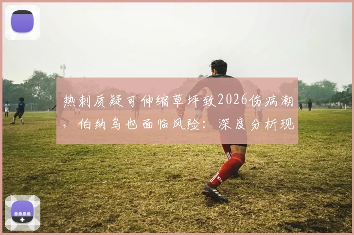热刺质疑可伸缩草坪致2026伤病潮，伯纳乌也面临风险：深度分析现代球场草坪的选择与隐患