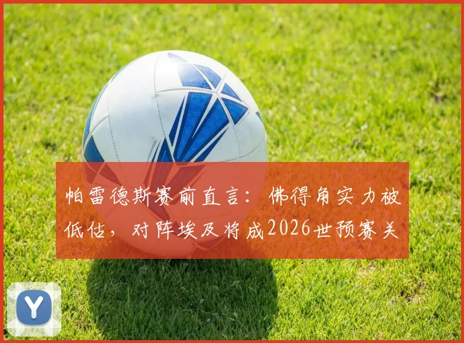 帕雷德斯赛前直言：佛得角实力被低估，对阵埃及将成2026世预赛关键硬仗