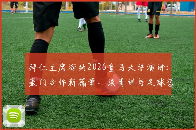 拜仁主席海纳2026皇马大学演讲:豪门合作新篇章,谈青训与足球哲学