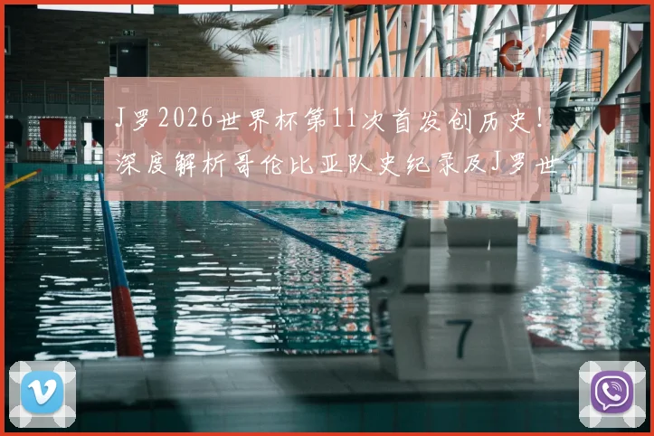 J罗2026世界杯第11次首发创历史!深度解析哥伦比亚队史纪录及J罗世界杯数据
