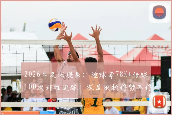 2026年足坛现象:控球率78%+传球100次却难进球?深度剖析得势不得分困局