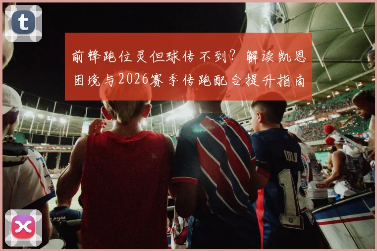 前锋跑位灵但球传不到?解读凯恩困境与2026赛季传跑配合提升指南