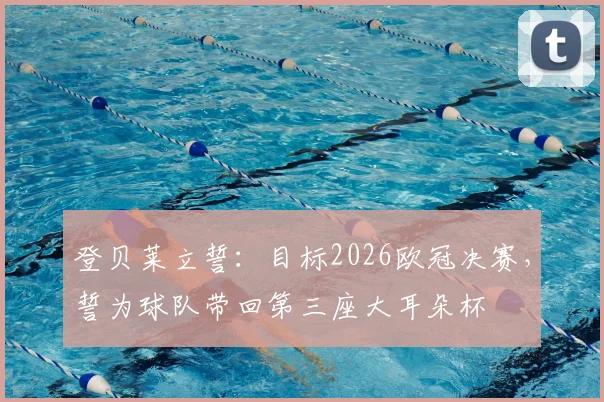 登贝莱立誓:目标2026欧冠决赛,誓为球队带回第三座大耳朵杯
