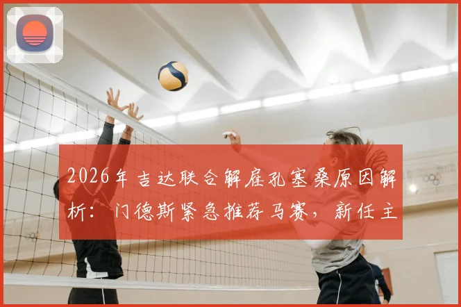 2026年吉达联合解雇孔塞桑原因解析：门德斯紧急推荐马赛，新任主帅人选谁更靠谱？