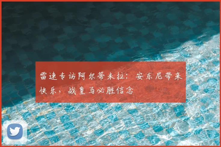 雷速专访阿尔蒂米拉：安东尼带来快乐，战皇马必胜信念