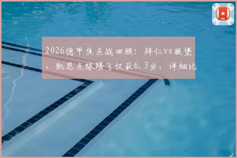 2026德甲焦点战回顾：拜仁vs狼堡，凯恩点球踢飞仅获6.3分，详细比赛数据与技术统计全解析