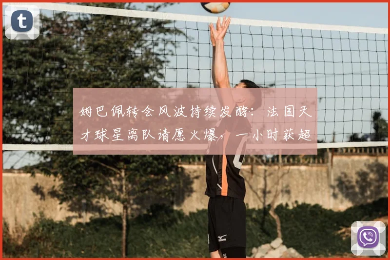 姆巴佩转会风波持续发酵：法国天才球星离队请愿火爆，一小时获超7万球迷签名支持！
