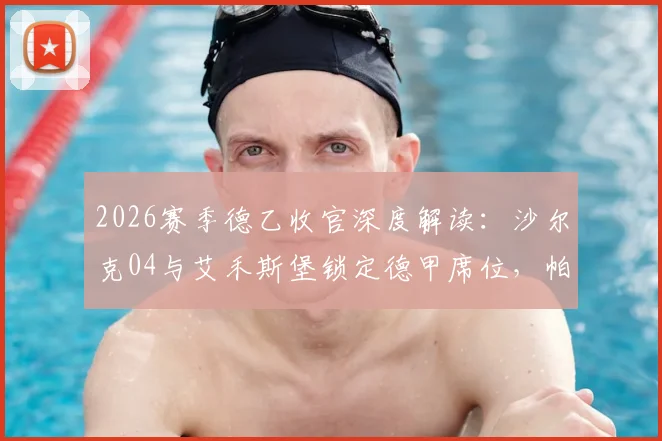 2026赛季德乙收官深度解读：沙尔克04与艾禾斯堡锁定德甲席位，帕德博恩附加赛前景全分析，附完整积分榜关键数据