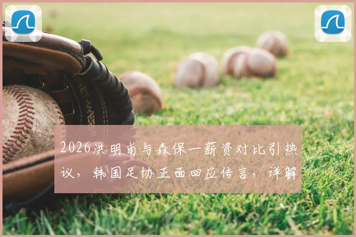 2026洪明甫与森保一薪资对比引热议,韩国足协正面回应传言,详解主帅真实收入水平