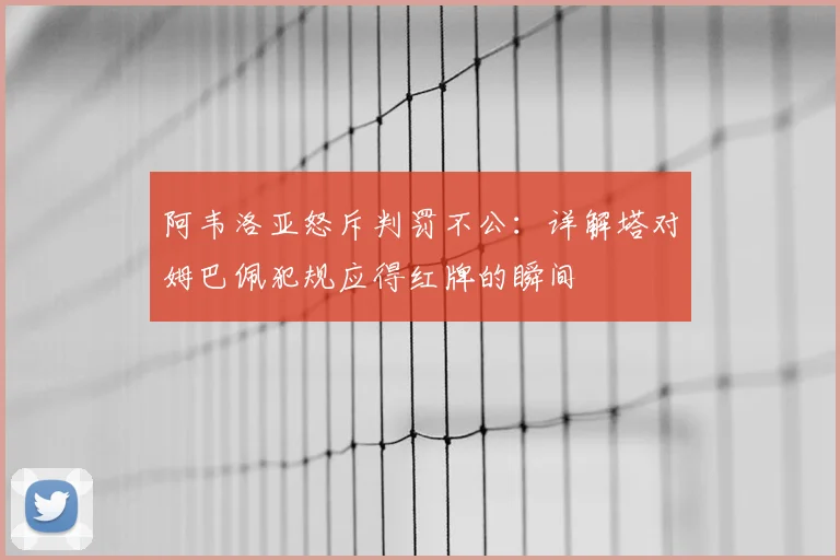 阿韦洛亚怒斥判罚不公：详解塔对姆巴佩犯规应得红牌的瞬间
