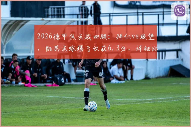 2026德甲焦点战回顾:拜仁vs狼堡,凯恩点球踢飞仅获6.3分,详细比赛数据与技术统计全解析