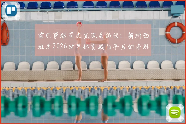 前巴萨球星皮克深度访谈:解析西班牙2026世界杯首战打平后的夺冠前景,并坚称梅西仍是足坛最佳